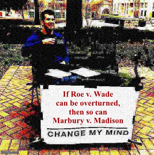 Change my mind Crowder deep-fried 2 | If Roe v. Wade can be overturned, then so can Marbury v. Madison | image tagged in change my mind crowder deep-fried 2 | made w/ Imgflip meme maker