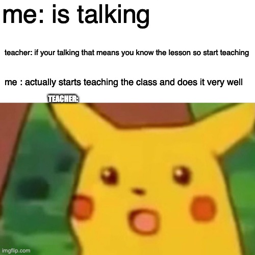HA | me: is talking; teacher: if your talking that means you know the lesson so start teaching; me : actually starts teaching the class and does it very well; TEACHER: | image tagged in memes,surprised pikachu | made w/ Imgflip meme maker
