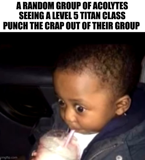 [destiny 2]status | A RANDOM GROUP OF ACOLYTES SEEING A LEVEL 5 TITAN CLASS PUNCH THE CRAP OUT OF THEIR GROUP | image tagged in uh oh drinking kid | made w/ Imgflip meme maker