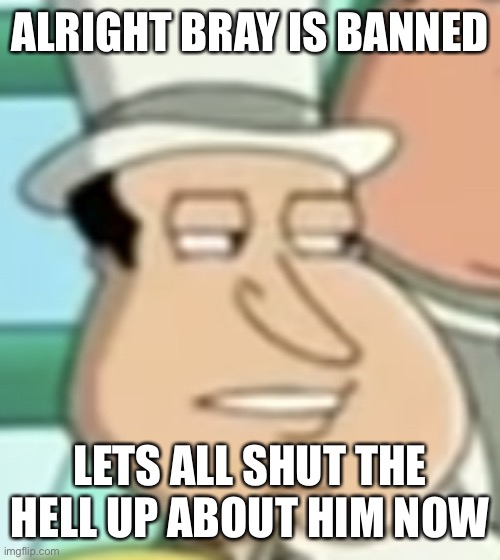 disappointed Quagmire | ALRIGHT BRAY IS BANNED; LETS ALL SHUT THE HELL UP ABOUT HIM NOW | image tagged in disappointed quagmire | made w/ Imgflip meme maker