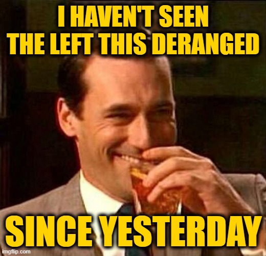 Man With Drink Laughing | I HAVEN'T SEEN THE LEFT THIS DERANGED SINCE YESTERDAY | image tagged in man with drink laughing | made w/ Imgflip meme maker