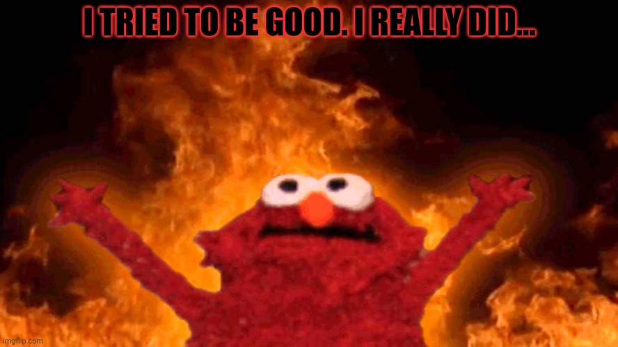 elmo fire | I TRIED TO BE GOOD. I REALLY DID... | image tagged in elmo fire | made w/ Imgflip meme maker