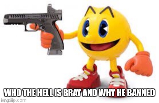 Bray banned, what | WHO THE HELL IS BRAY AND WHY HE BANNED | image tagged in pac man with gun | made w/ Imgflip meme maker