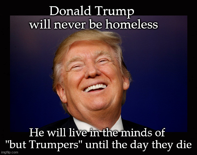 Donald Trump will never be homeless ... | Donald Trump 
will never be homeless; He will live in the minds of 
"but Trumpers" until the day they die | image tagged in donald trump | made w/ Imgflip meme maker
