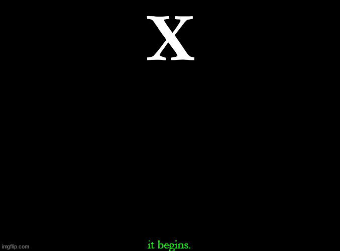 X | X; it begins. | image tagged in blank black | made w/ Imgflip meme maker