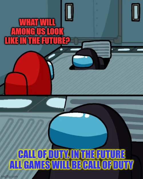 impostor of the vent | WHAT WILL AMONG US LOOK LIKE IN THE FUTURE? CALL OF DUTY. IN THE FUTURE ALL GAMES WILL BE CALL OF DUTY | image tagged in impostor of the vent,among us | made w/ Imgflip meme maker
