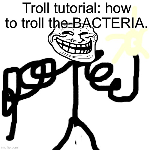 Blank Transparent Square Meme | Troll tutorial: how to troll the BACTERIA. | image tagged in memes,blank transparent square | made w/ Imgflip meme maker