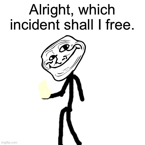 Blank Transparent Square Meme | Alright, which incident shall I free. | image tagged in memes,blank transparent square | made w/ Imgflip meme maker