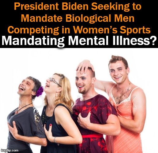 Delusional Dems Want to 'Force Us'  To Go Along With Their Mental Illness... | President Biden Seeking to 
Mandate Biological Men 
Competing in Women’s Sports; Mandating Mental Illness? | image tagged in politics,joe biden,democrats,men are not women,sports,delusion | made w/ Imgflip meme maker