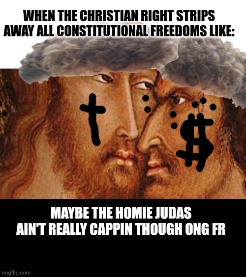 Zoomer Judas | WHEN THE CHRISTIAN RIGHT STRIPS AWAY ALL CONSTITUTIONAL FREEDOMS LIKE:; MAYBE THE HOMIE JUDAS AIN'T REALLY CAPPIN THOUGH ONG FR | image tagged in abortion,jesus,funny memes,memes,supreme court,republicans | made w/ Imgflip meme maker
