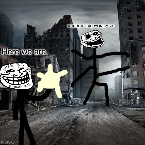 WHERE IS EVERYONE?1!?1! Here we are. | made w/ Imgflip meme maker