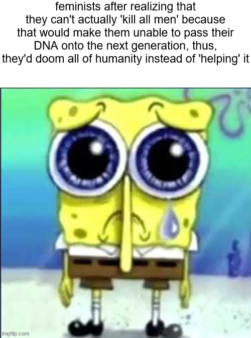 modern feminists are like monkeys, with lipstick | feminists after realizing that they can't actually 'kill all men' because that would make them unable to pass their DNA onto the next generation, thus, they'd doom all of humanity instead of 'helping' it | image tagged in shitpost status | made w/ Imgflip meme maker