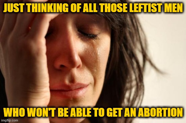 First World Problems Meme | JUST THINKING OF ALL THOSE LEFTIST MEN WHO WON'T BE ABLE TO GET AN ABORTION | image tagged in memes,first world problems | made w/ Imgflip meme maker