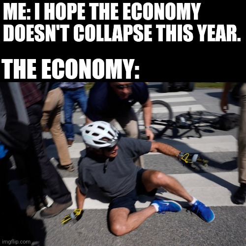 Joe Biden Bike Crash | ME: I HOPE THE ECONOMY DOESN'T COLLAPSE THIS YEAR. THE ECONOMY: | image tagged in joe biden bike crash | made w/ Imgflip meme maker
