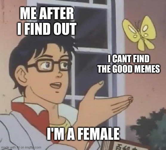 Is This A Pigeon | ME AFTER I FIND OUT; I CANT FIND THE GOOD MEMES; I'M A FEMALE | image tagged in memes,is this a pigeon | made w/ Imgflip meme maker
