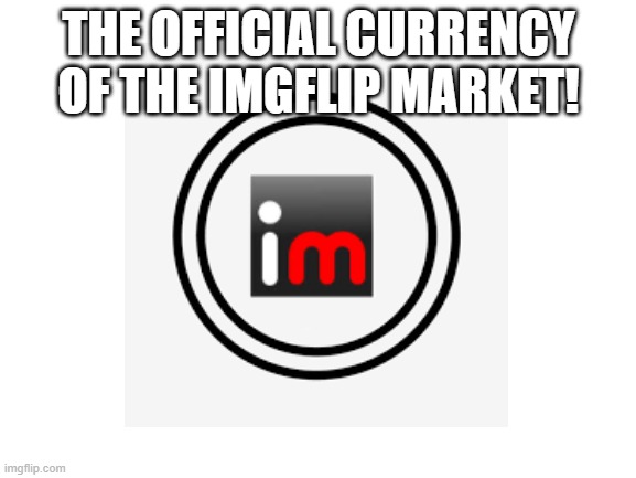 ImgCoin! | THE OFFICIAL CURRENCY OF THE IMGFLIP MARKET! | image tagged in blank white template | made w/ Imgflip meme maker