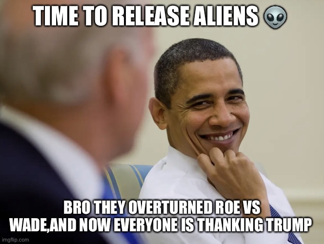 Release the aliens | TIME TO RELEASE ALIENS 👽; BRO THEY OVERTURNED ROE VS WADE,AND NOW EVERYONE IS THANKING TRUMP | image tagged in release the aliens | made w/ Imgflip meme maker