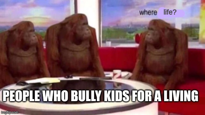 Where life |  life? PEOPLE WHO BULLY KIDS FOR A LIVING | image tagged in where banana blank,where life,bully,monkey meme | made w/ Imgflip meme maker
