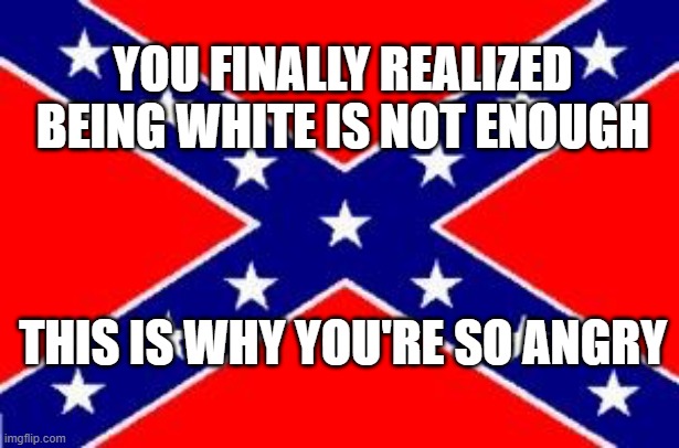 Confederate Flag, Dixie Flag, Being White Is Not Enough | YOU FINALLY REALIZED BEING WHITE IS NOT ENOUGH; THIS IS WHY YOU'RE SO ANGRY | image tagged in dixie flag,confederate flag,being white is not enough,maga,fox news,american flag | made w/ Imgflip meme maker