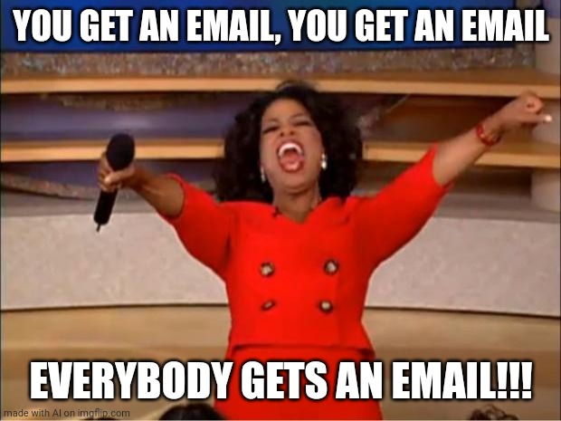 Me sending e-mails to adresdes that were taken: | YOU GET AN EMAIL, YOU GET AN EMAIL; EVERYBODY GETS AN EMAIL!!! | image tagged in memes,oprah you get a | made w/ Imgflip meme maker