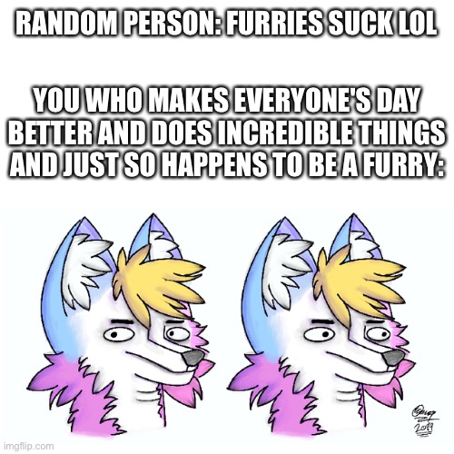 Heh...yeah.....totally.... just stay quiet he won't notice you | RANDOM PERSON: FURRIES SUCK LOL; YOU WHO MAKES EVERYONE'S DAY BETTER AND DOES INCREDIBLE THINGS AND JUST SO HAPPENS TO BE A FURRY: | image tagged in wholesome,furry | made w/ Imgflip meme maker