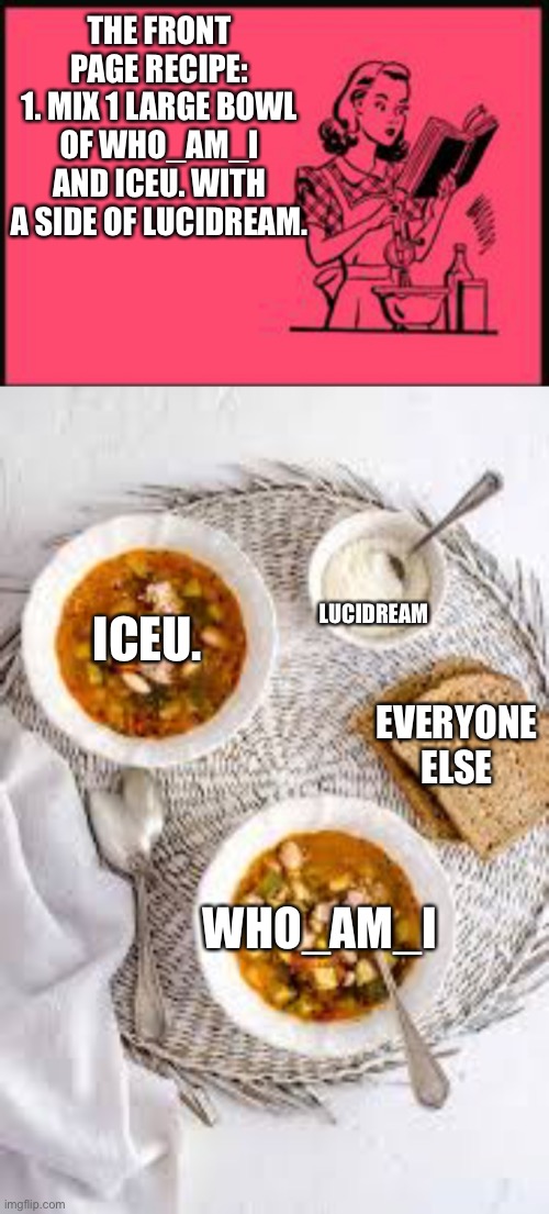 fr |  THE FRONT PAGE RECIPE:
1. MIX 1 LARGE BOWL OF WHO_AM_I AND ICEU. WITH A SIDE OF LUCIDREAM. LUCIDREAM; ICEU. EVERYONE ELSE; WHO_AM_I | image tagged in relatable,facts | made w/ Imgflip meme maker