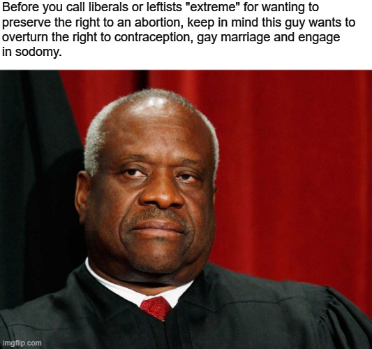 Extremist Supreme Court | Before you call liberals or leftists "extreme" for wanting to
preserve the right to an abortion, keep in mind this guy wants to
overturn the right to contraception, gay marriage and engage
in sodomy. | image tagged in clarence thomas,scotus,supreme court,gay marriage,abortion,roe v wade | made w/ Imgflip meme maker