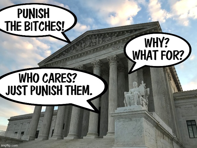 The Sam and Clarence Show. | PUNISH 
THE B|TCHES! WHY? 
WHAT FOR? WHO CARES? 
JUST PUNISH THEM. | image tagged in supreme court,unhinged,misogyny,punishment | made w/ Imgflip meme maker