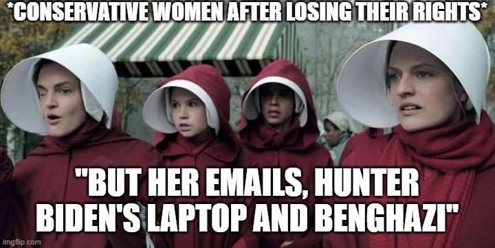 *CONSERVATIVE WOMEN AFTER LOSING THEIR RIGHTS*; "BUT HER EMAILS, HUNTER BIDEN'S LAPTOP AND BENGHAZI" | image tagged in conservatives,women's rights,republicans,gop | made w/ Imgflip meme maker