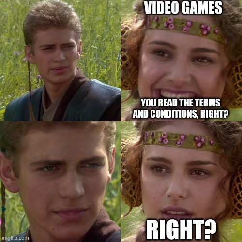 Anakin Padme 4 Panel | VIDEO GAMES; YOU READ THE TERMS AND CONDITIONS, RIGHT? RIGHT? | image tagged in anakin padme 4 panel | made w/ Imgflip meme maker