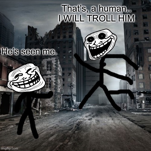 Cringe | That’s, a human.. I WILL TROLL HIM; He’s seen me. | made w/ Imgflip meme maker