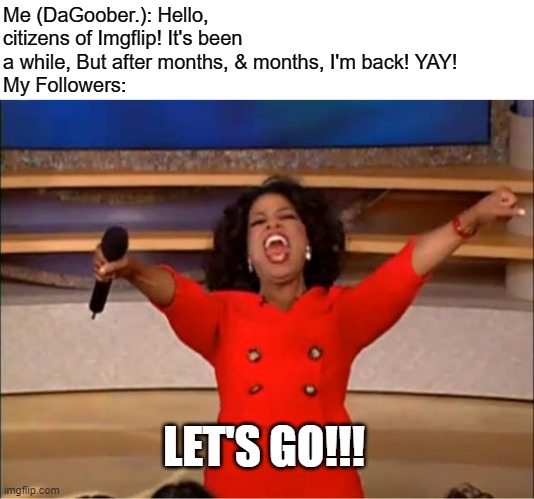 I'M BACK | Me (DaGoober.): Hello, citizens of Imgflip! It's been a while, But after months, & months, I'm back! YAY!
My Followers:; LET'S GO!!! | image tagged in memes,oprah you get a | made w/ Imgflip meme maker