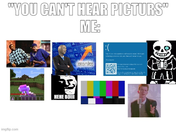 what if you can hear pictures...? | ME:; "YOU CAN'T HEAR PICTURS" | image tagged in blank white template | made w/ Imgflip meme maker