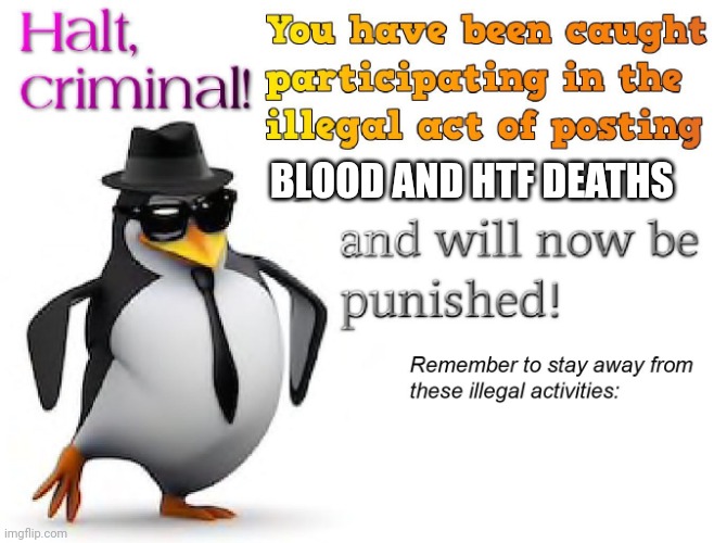 halt criminal! | BLOOD AND HTF DEATHS | image tagged in halt criminal | made w/ Imgflip meme maker