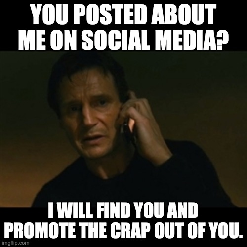 Social Media Marketer | YOU POSTED ABOUT ME ON SOCIAL MEDIA? I WILL FIND YOU AND PROMOTE THE CRAP OUT OF YOU. | image tagged in memes,liam neeson taken | made w/ Imgflip meme maker
