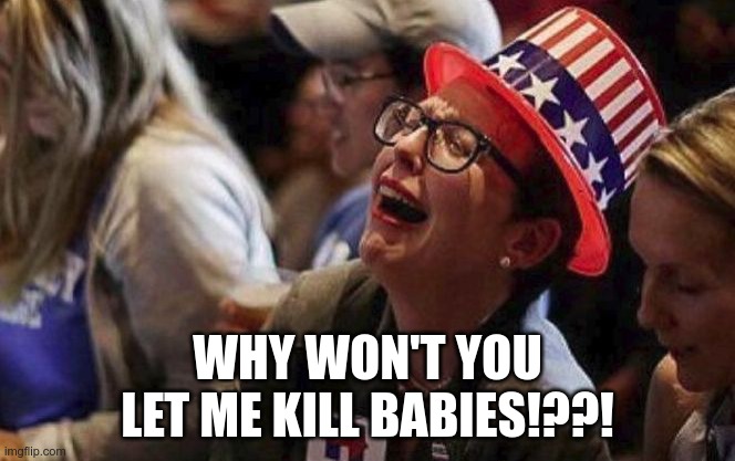 And they call us deplorable... |  WHY WON'T YOU LET ME KILL BABIES!??! | image tagged in crying liberal,roe v wade,abortion is murder | made w/ Imgflip meme maker