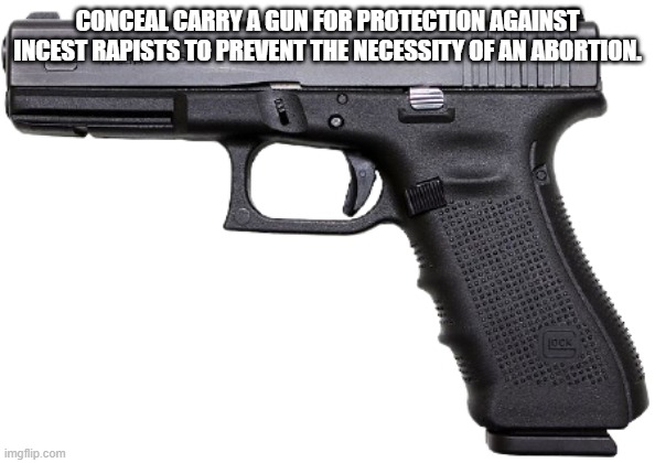 Gun Rights Roe V. Wade | CONCEAL CARRY A GUN FOR PROTECTION AGAINST INCEST RAPISTS TO PREVENT THE NECESSITY OF AN ABORTION. | image tagged in glock,gun rights,women's rights,abortion rights | made w/ Imgflip meme maker