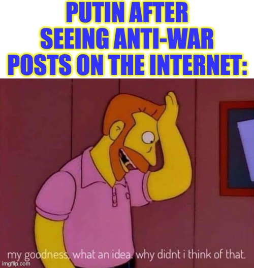 Didn't have a name for this post, ideas in the comment section. | PUTIN AFTER SEEING ANTI-WAR POSTS ON THE INTERNET: | image tagged in my goodness what an idea why didn't i think of that,peace,ukraine vs russia | made w/ Imgflip meme maker