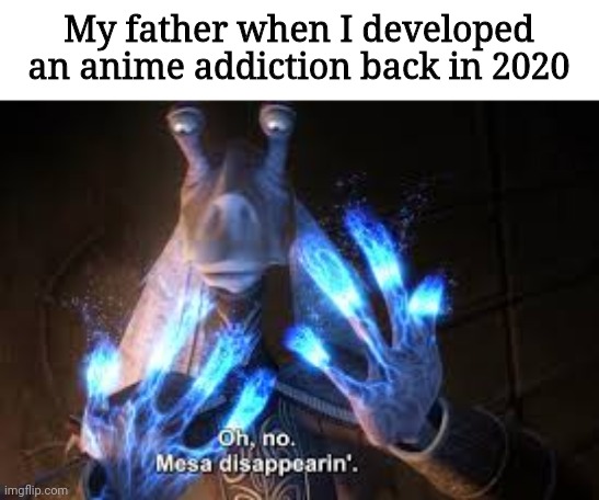 oh no mesa disappearing | My father when I developed an anime addiction back in 2020 | image tagged in oh no mesa disappearing | made w/ Imgflip meme maker