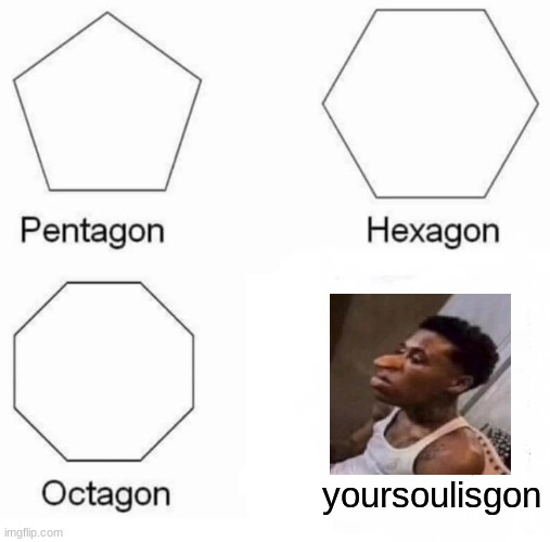 Pentagon Hexagon Octagon Meme | yoursoulisgon | image tagged in memes,pentagon hexagon octagon | made w/ Imgflip meme maker