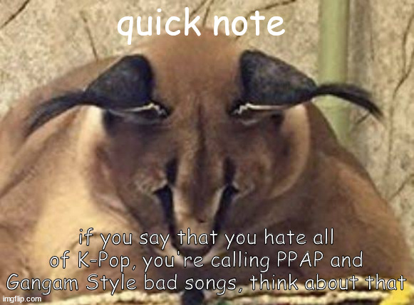 sad facts | quick note; if you say that you hate all of K-Pop, you're calling PPAP and Gangam Style bad songs, think about that | image tagged in depressed floppa | made w/ Imgflip meme maker