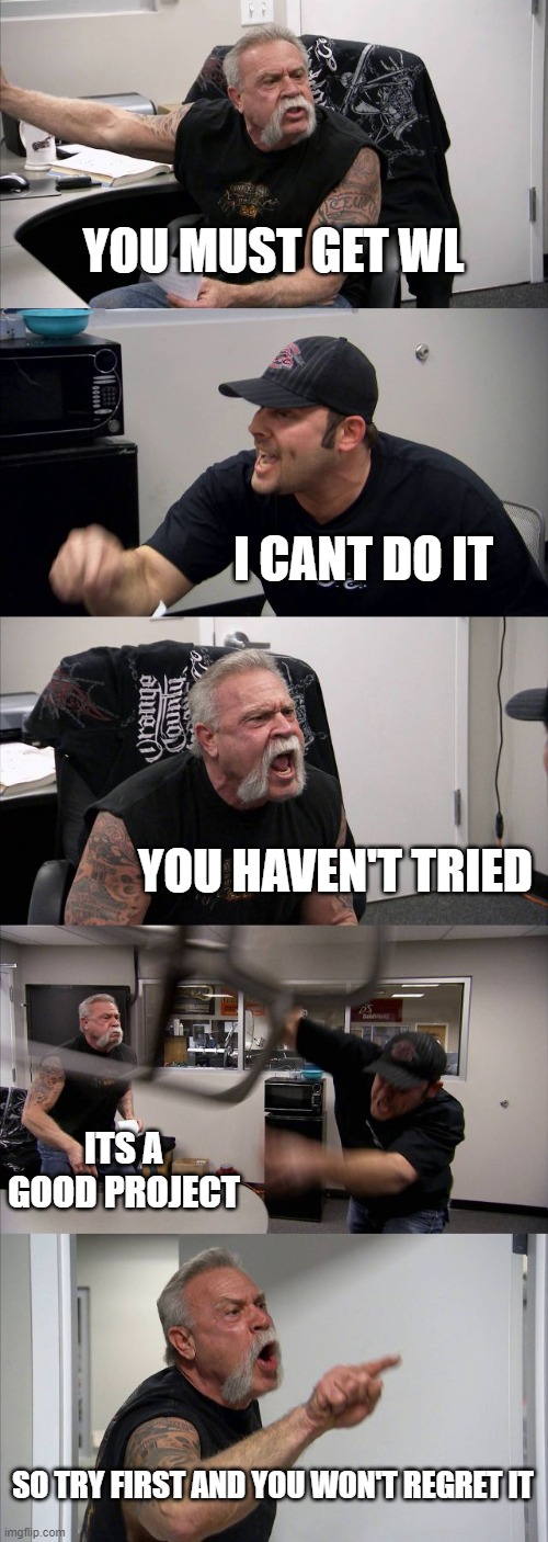 American Chopper Argument | YOU MUST GET WL; I CANT DO IT; YOU HAVEN'T TRIED; ITS A GOOD PROJECT; SO TRY FIRST AND YOU WON'T REGRET IT | image tagged in memes,american chopper argument | made w/ Imgflip meme maker