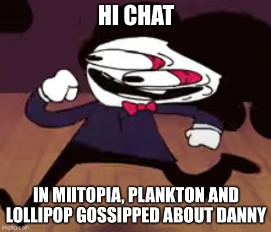 sonic is quaking | HI CHAT; IN MIITOPIA, PLANKTON AND LOLLIPOP GOSSIPPED ABOUT DANNY | image tagged in sonic is quaking | made w/ Imgflip meme maker