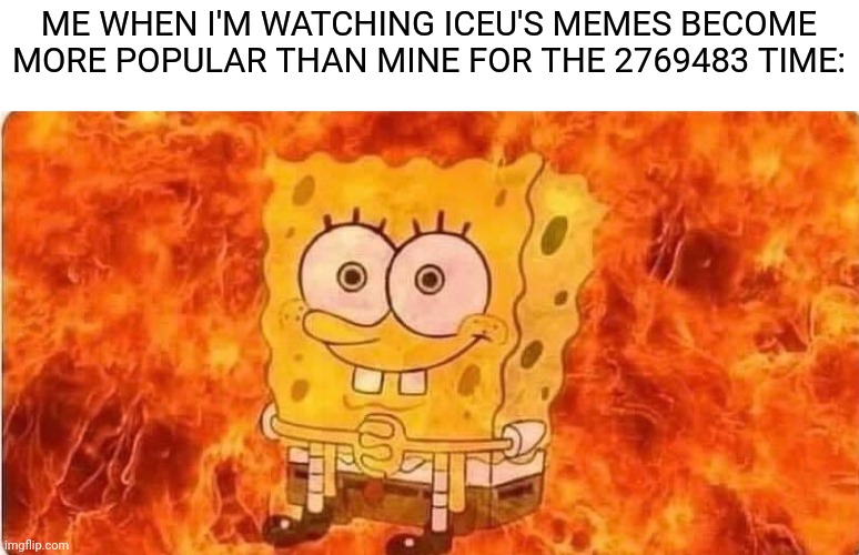 It's because his are better than mine tbh |  ME WHEN I'M WATCHING ICEU'S MEMES BECOME MORE POPULAR THAN MINE FOR THE 2769483 TIME: | image tagged in spongebob in flames,memes,funny,unfunny,ouch | made w/ Imgflip meme maker