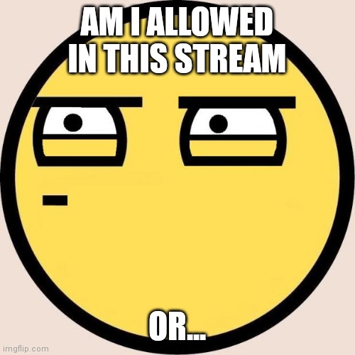 Or am i gonna get banned here too? | AM I ALLOWED IN THIS STREAM; OR... | image tagged in random useless fact of the day | made w/ Imgflip meme maker