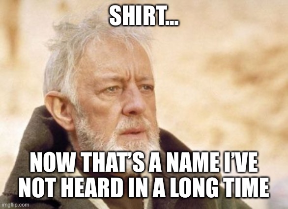 First Shirt | SHIRT…; NOW THAT’S A NAME I’VE NOT HEARD IN A LONG TIME | image tagged in memes,obi wan kenobi,first sergeant,air force,military | made w/ Imgflip meme maker