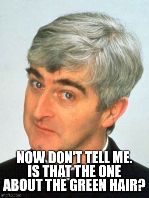 Father Ted Meme | NOW DON'T TELL ME.
IS THAT THE ONE ABOUT THE GREEN HAIR? | image tagged in memes,father ted | made w/ Imgflip meme maker