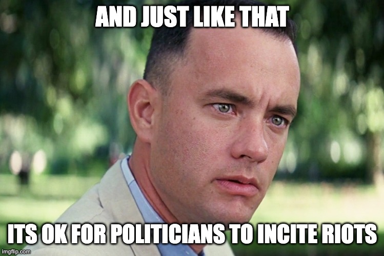 forrest | AND JUST LIKE THAT; ITS OK FOR POLITICIANS TO INCITE RIOTS | image tagged in memes,and just like that | made w/ Imgflip meme maker