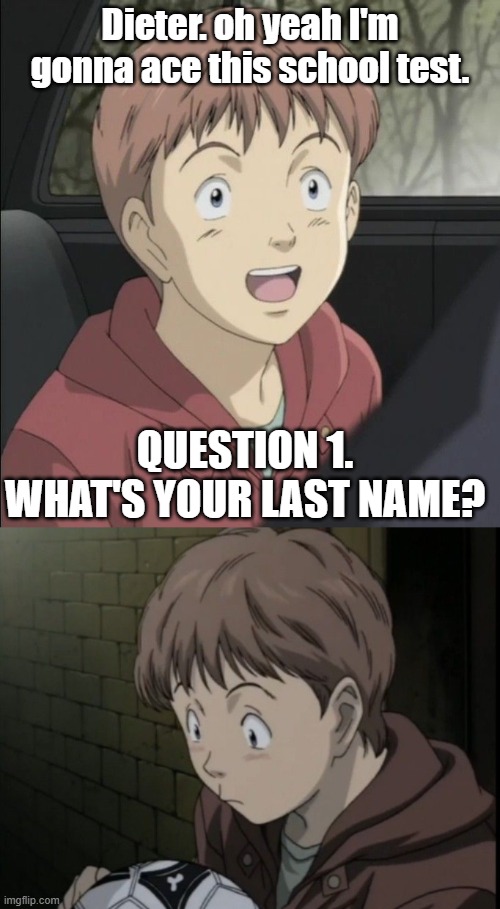 Naoki Urasawa Monster memes | Dieter. oh yeah I'm gonna ace this school test. QUESTION 1. WHAT'S YOUR LAST NAME? | image tagged in naoki urasawa monster dieter | made w/ Imgflip meme maker