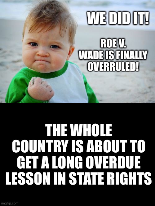 We did it! Roe v. Wade is overruled! | WE DID IT! ROE V. WADE IS FINALLY OVERRULED! THE WHOLE COUNTRY IS ABOUT TO GET A LONG OVERDUE LESSON IN STATE RIGHTS | image tagged in roe v wade,ConservativeMemes | made w/ Imgflip meme maker
